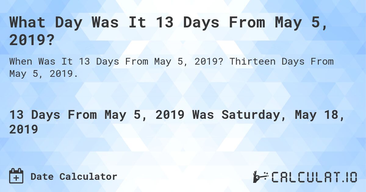 What Day Was It 13 Days From May 5, 2019?. Thirteen Days From May 5, 2019.