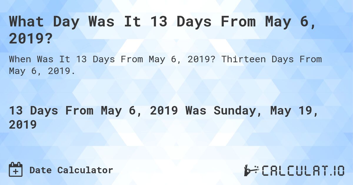 What Day Was It 13 Days From May 6, 2019?. Thirteen Days From May 6, 2019.