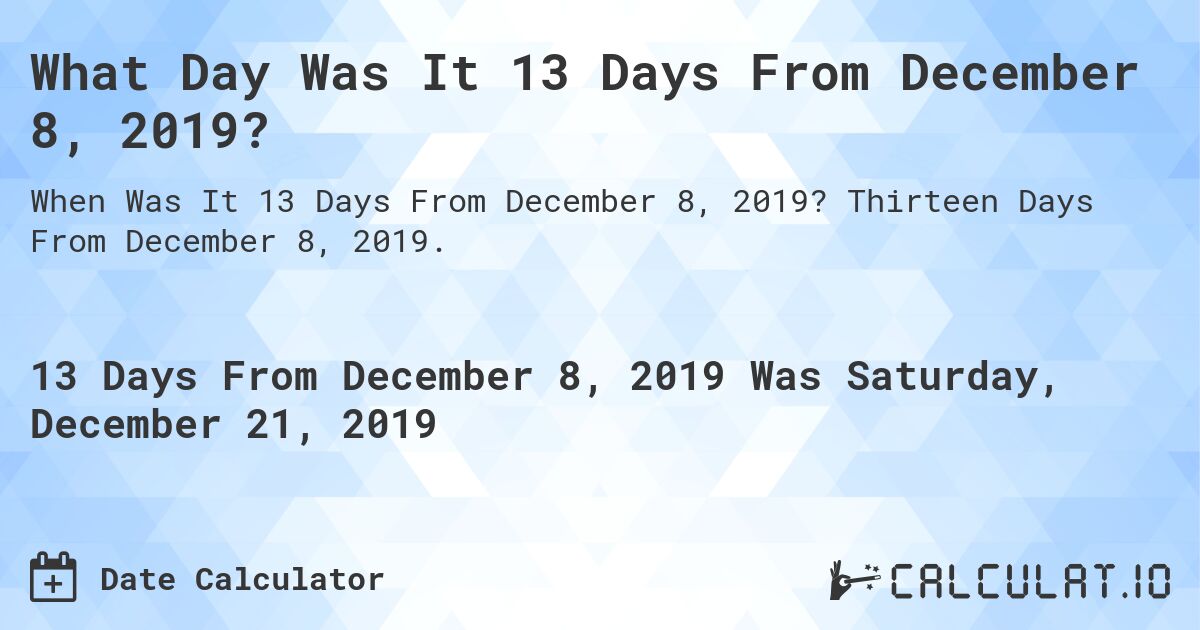 What Day Was It 13 Days From December 8, 2019?. Thirteen Days From December 8, 2019.