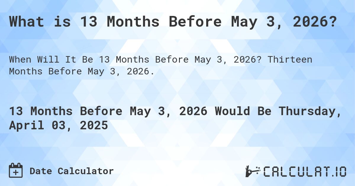 What is 13 Months Before May 3, 2026?. Thirteen Months Before May 3, 2026.