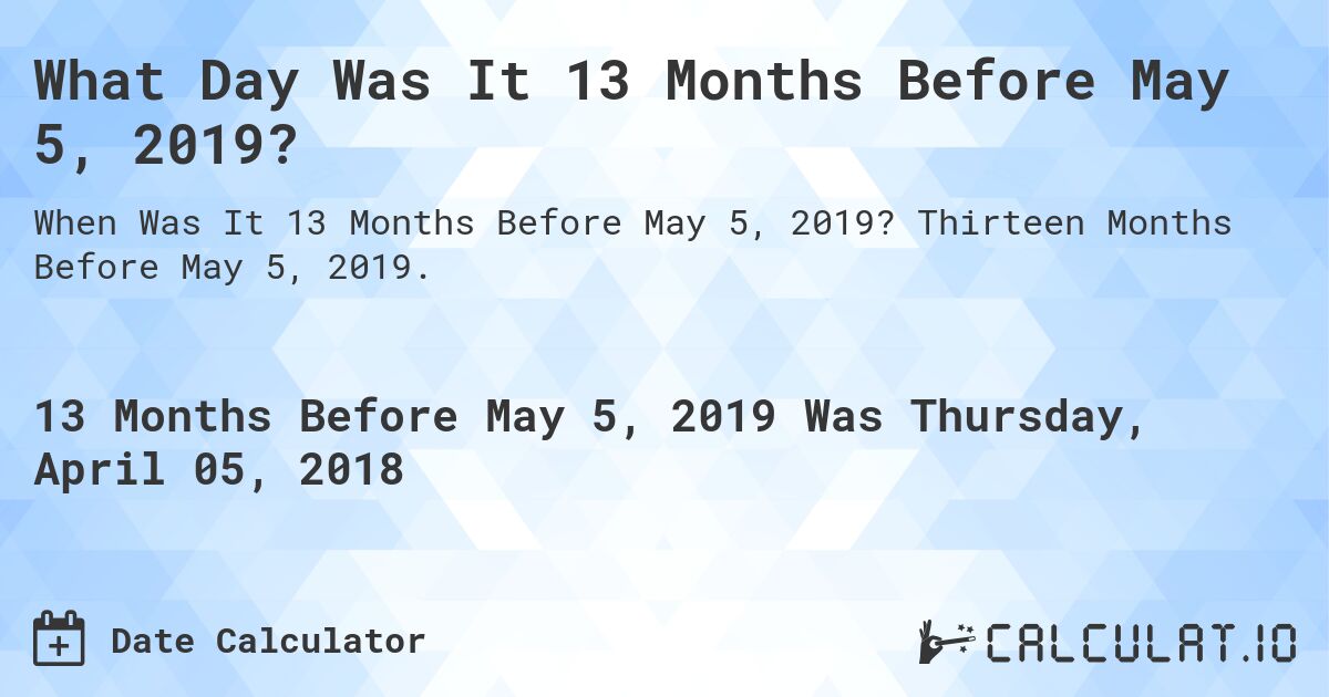What Day Was It 13 Months Before May 5, 2019?. Thirteen Months Before May 5, 2019.