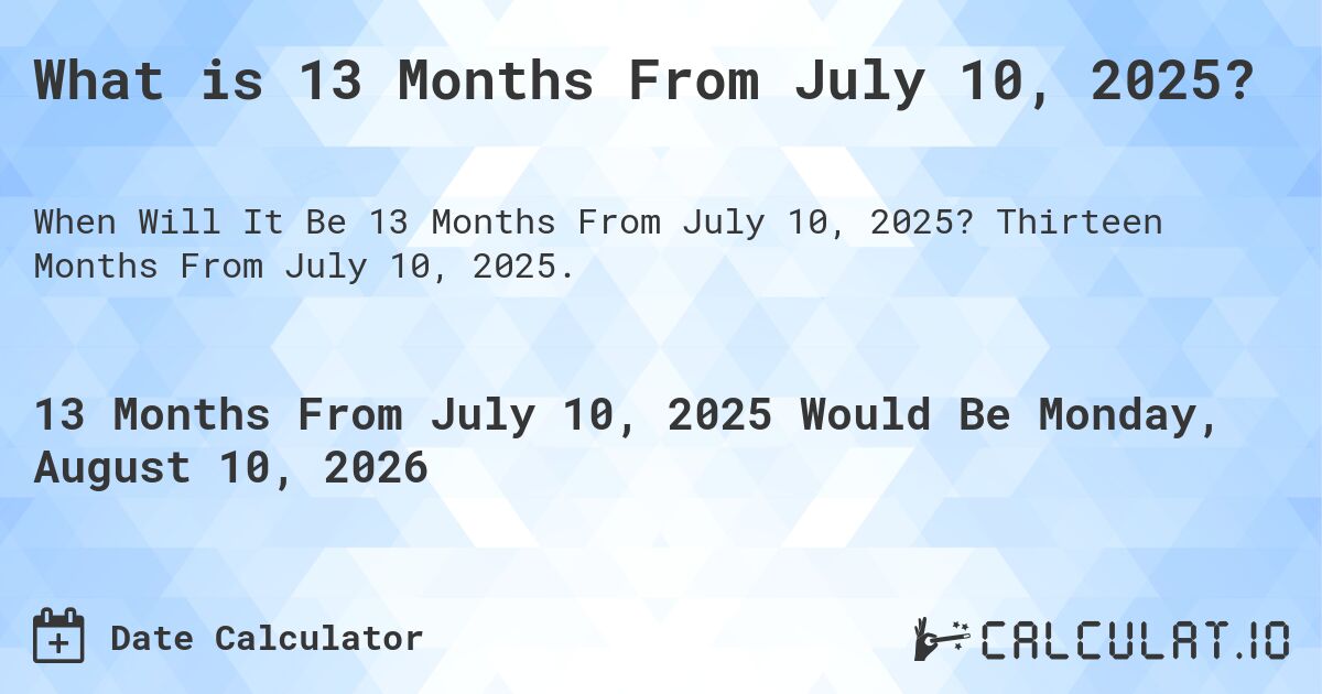 What is 13 Months From July 10, 2025?. Thirteen Months From July 10, 2025.