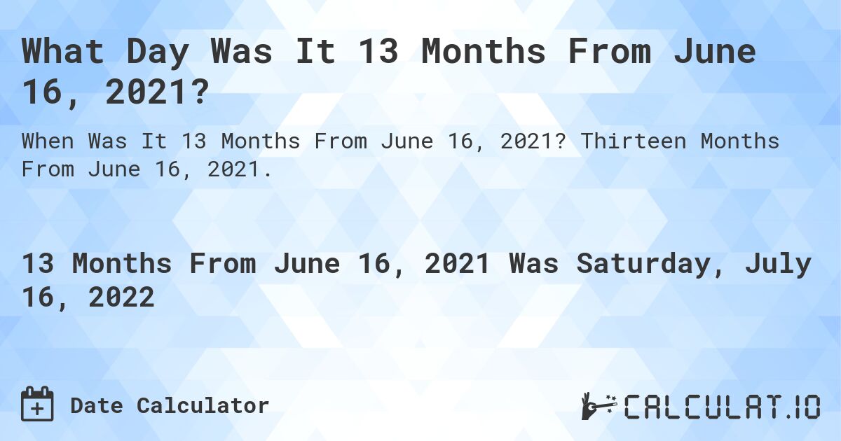 What Day Was It 13 Months From June 16, 2021?. Thirteen Months From June 16, 2021.