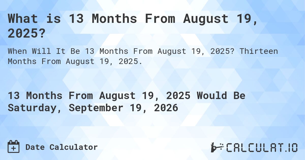 What is 13 Months From August 19, 2025?. Thirteen Months From August 19, 2025.