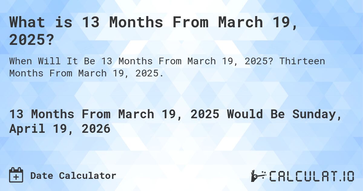 What is 13 Months From March 19, 2025?. Thirteen Months From March 19, 2025.
