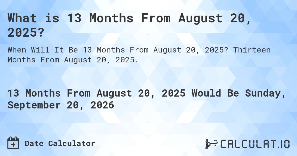 What is 13 Months From August 20, 2025?. Thirteen Months From August 20, 2025.