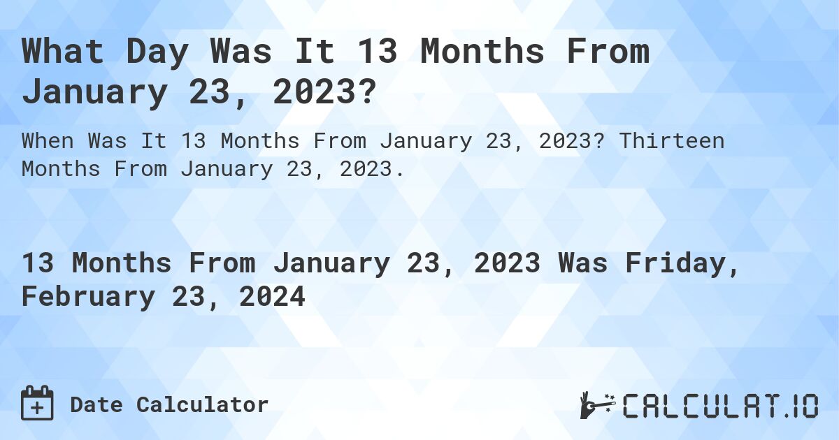 What Day Was It 13 Months From January 23, 2023?. Thirteen Months From January 23, 2023.