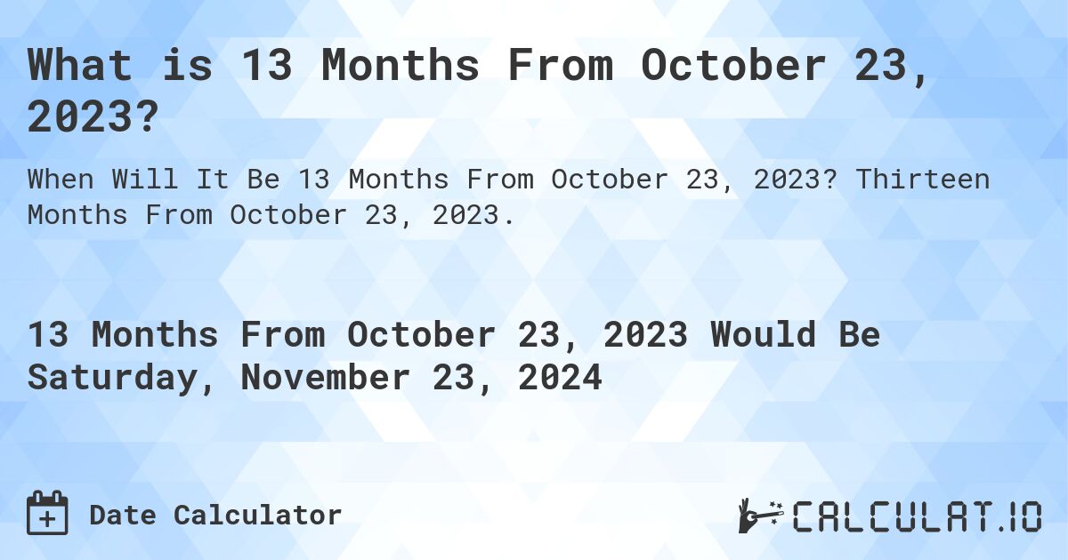 What is 13 Months From October 23, 2023?. Thirteen Months From October 23, 2023.