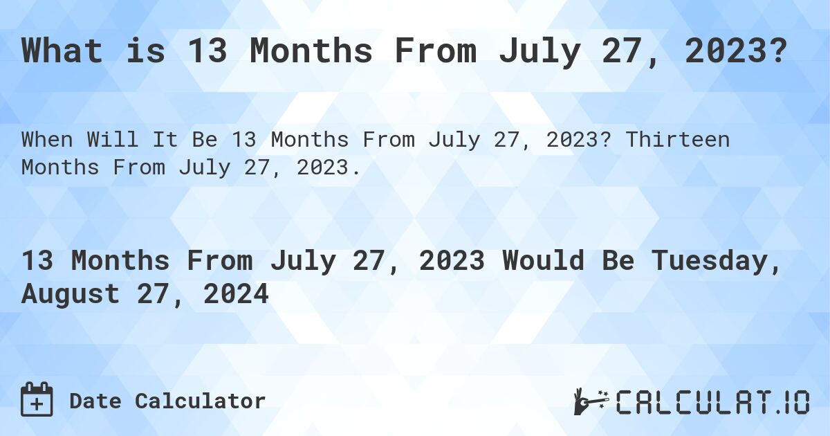 What is 13 Months From July 27, 2023?. Thirteen Months From July 27, 2023.