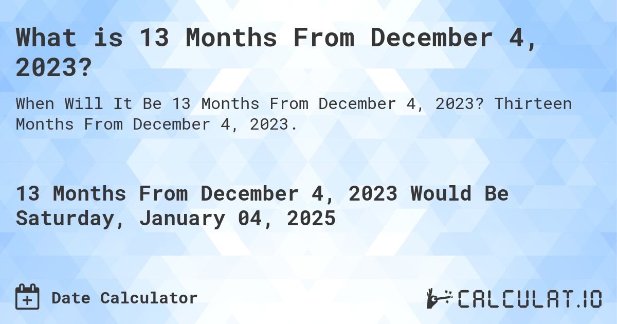 What is 13 Months From December 4, 2023?. Thirteen Months From December 4, 2023.