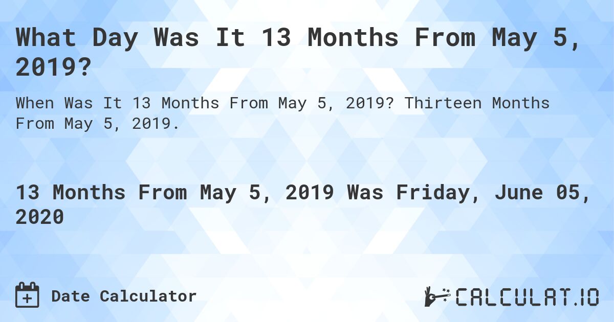 What Day Was It 13 Months From May 5, 2019?. Thirteen Months From May 5, 2019.