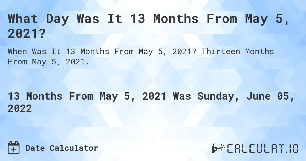 What Day Was It 13 Months From May 5, 2021?. Thirteen Months From May 5, 2021.