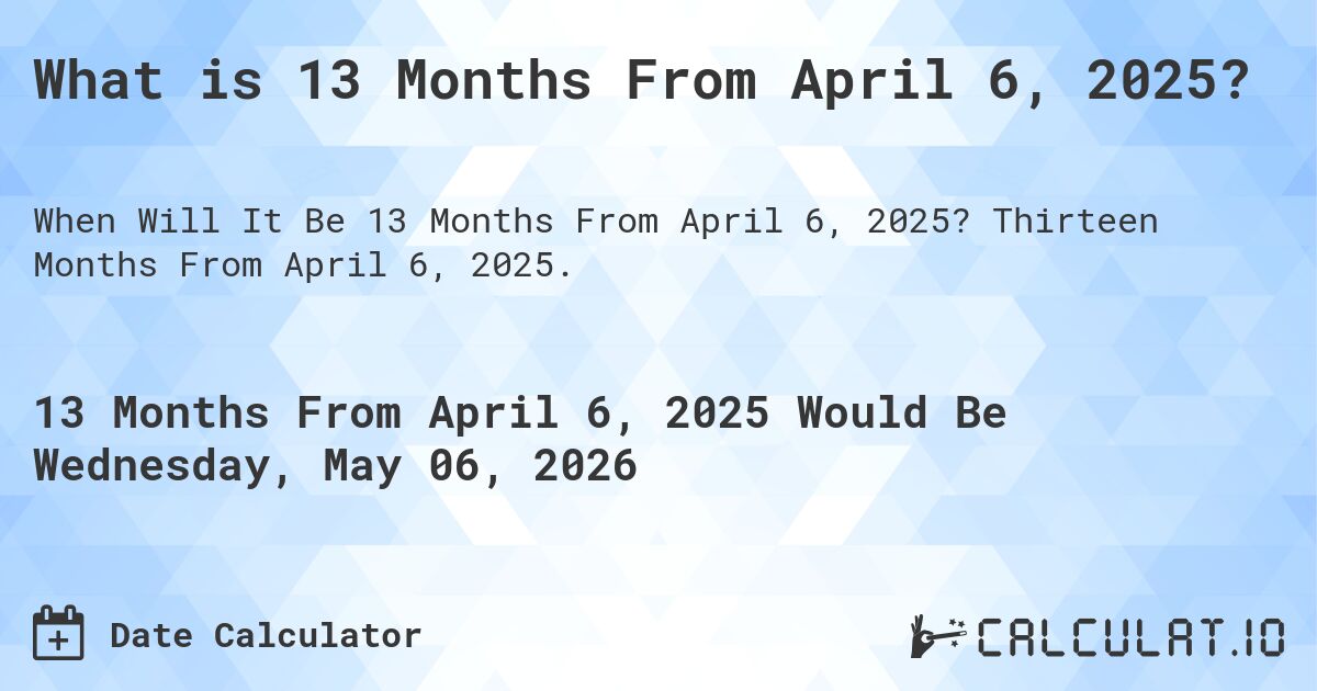 What is 13 Months From April 6, 2025?. Thirteen Months From April 6, 2025.