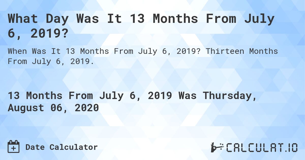 What Day Was It 13 Months From July 6, 2019?. Thirteen Months From July 6, 2019.