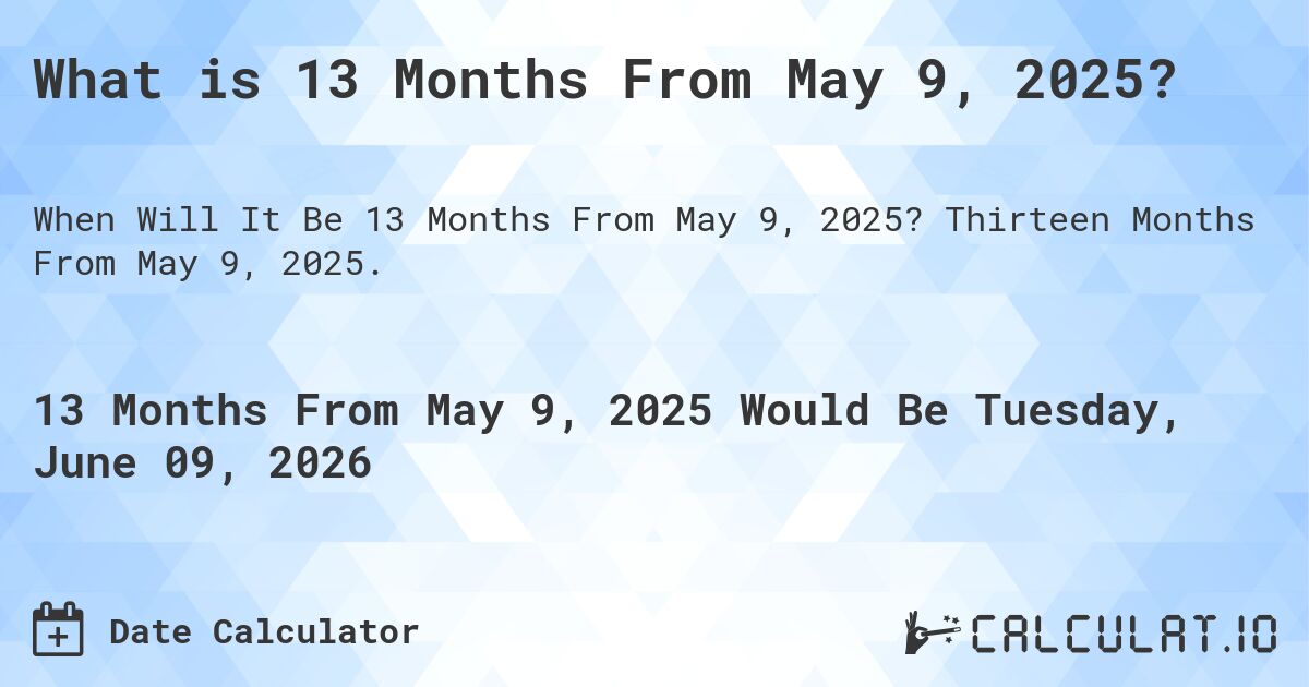 What is 13 Months From May 9, 2025?. Thirteen Months From May 9, 2025.