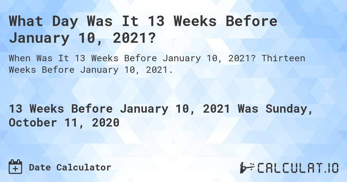 What Day Was It 13 Weeks Before January 10, 2021?. Thirteen Weeks Before January 10, 2021.