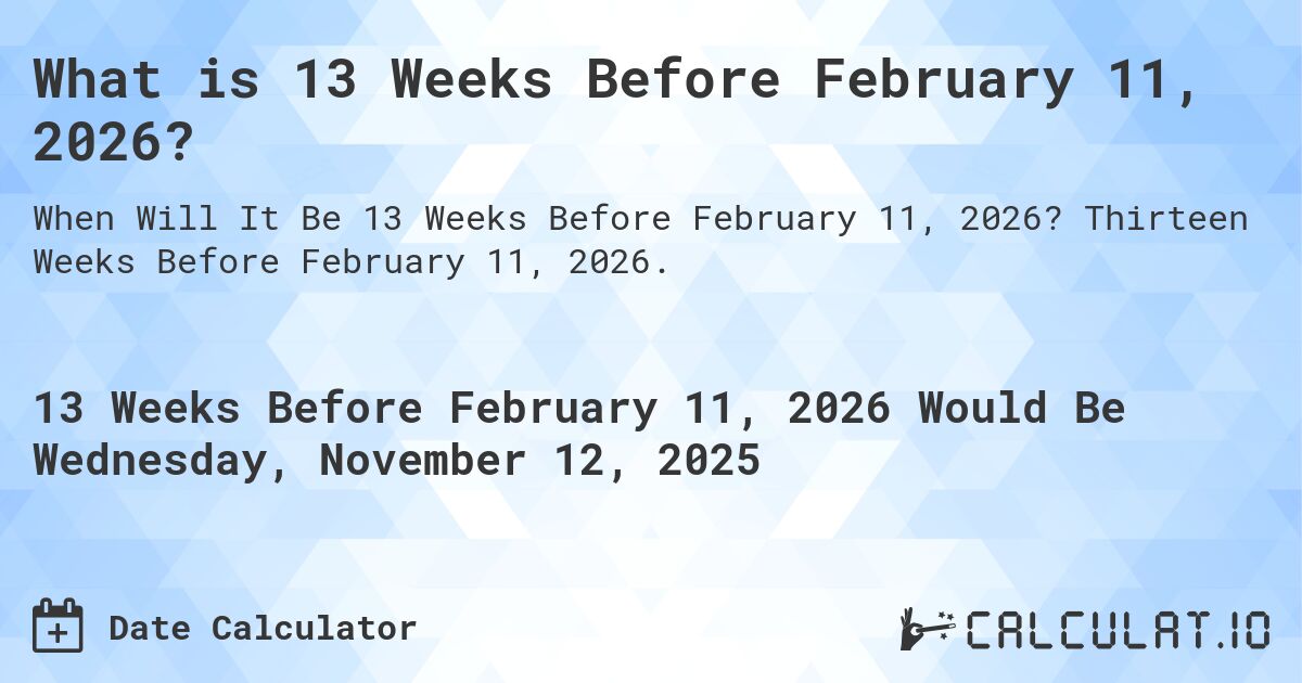 What is 13 Weeks Before February 11, 2026?. Thirteen Weeks Before February 11, 2026.