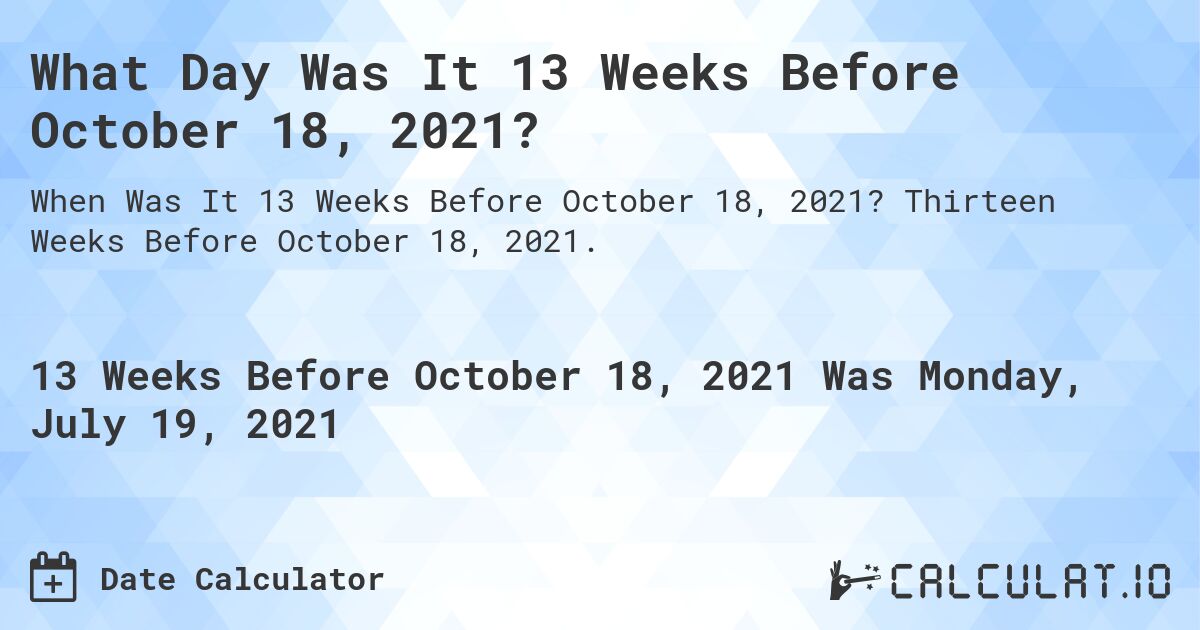What Day Was It 13 Weeks Before October 18, 2021?. Thirteen Weeks Before October 18, 2021.