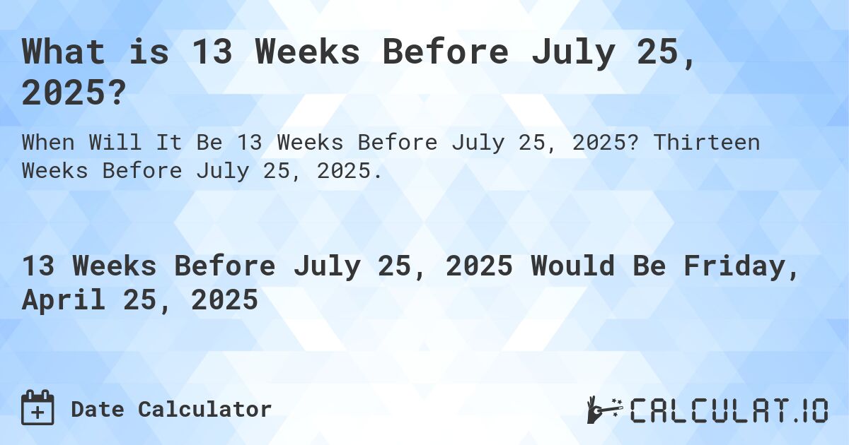What is 13 Weeks Before July 25, 2025?. Thirteen Weeks Before July 25, 2025.