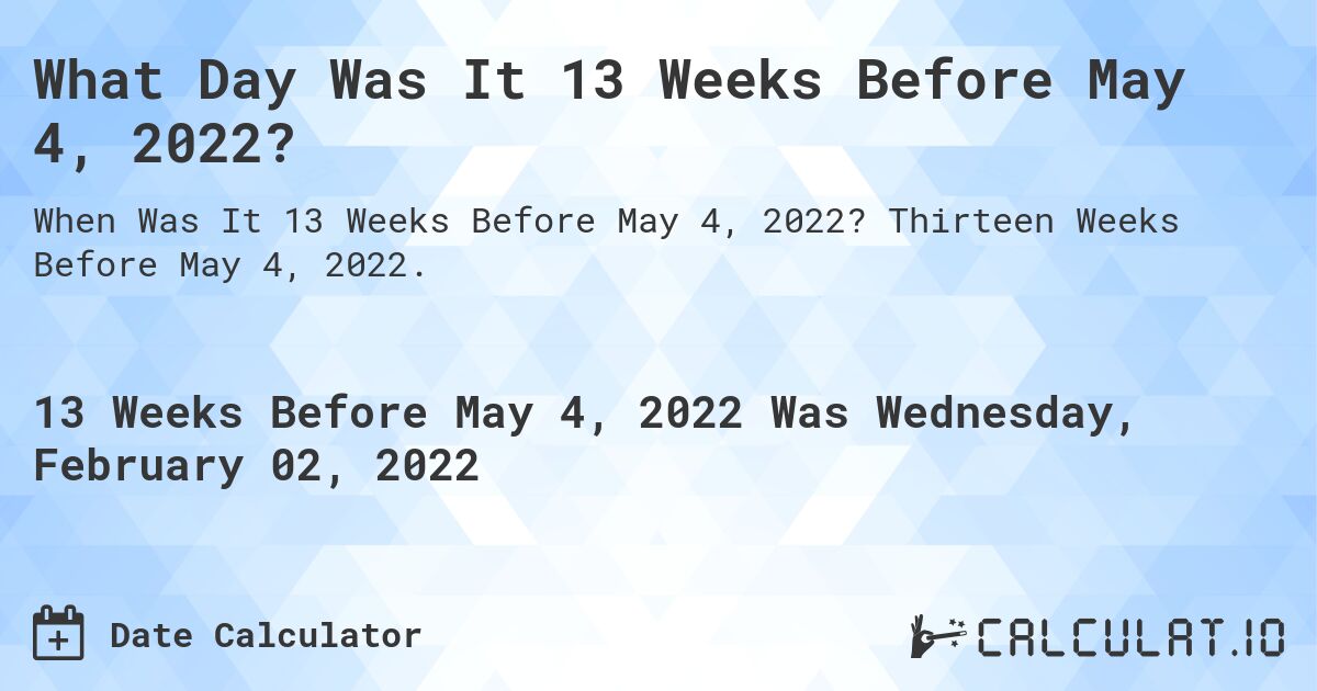 What Day Was It 13 Weeks Before May 4, 2022?. Thirteen Weeks Before May 4, 2022.