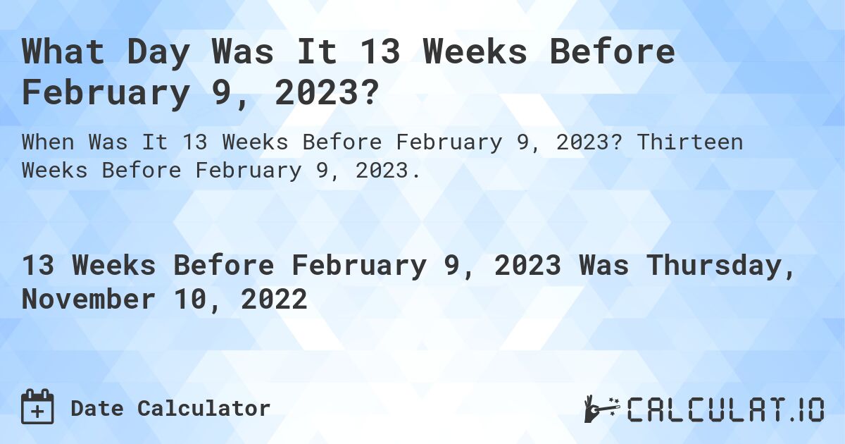 What Day Was It 13 Weeks Before February 9, 2023?. Thirteen Weeks Before February 9, 2023.