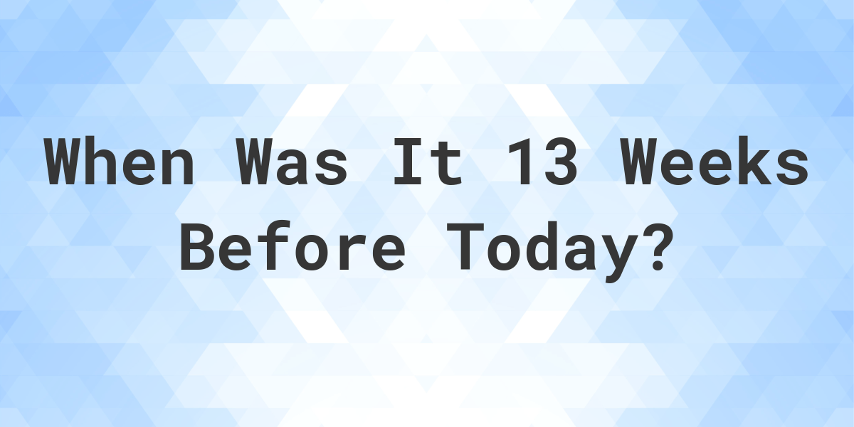 What Day Was It 13 Weeks Ago From Today Calculatio