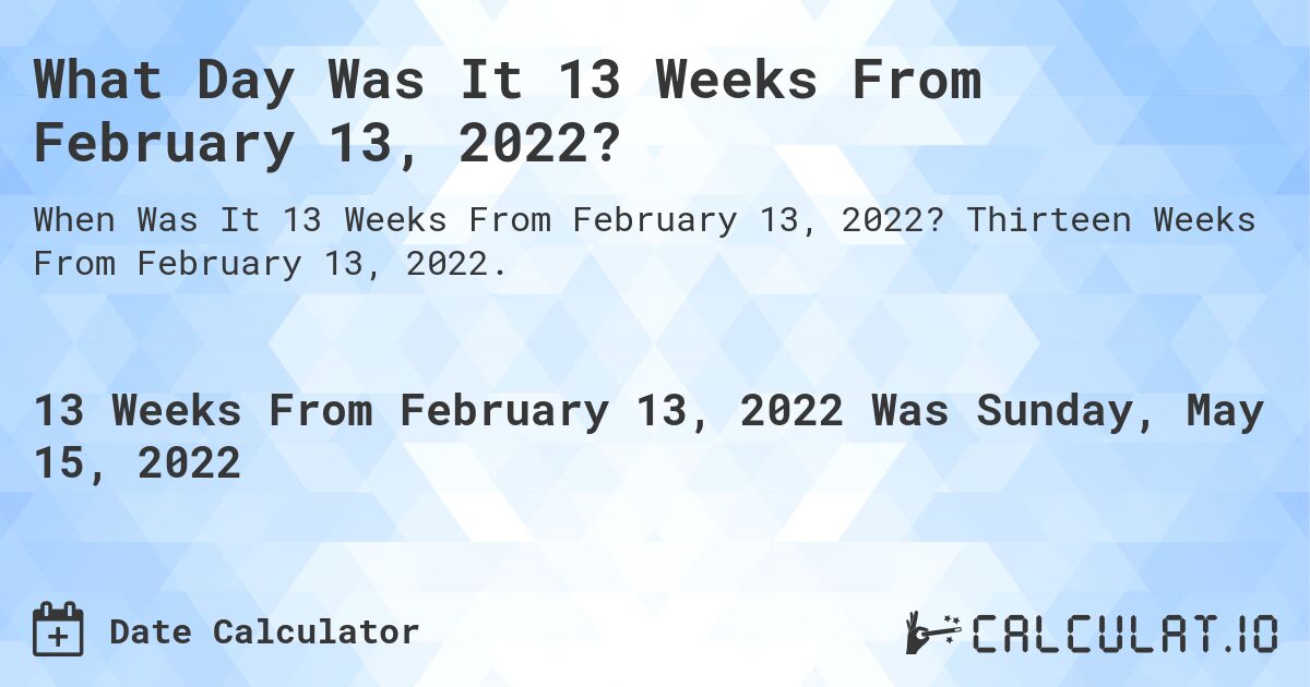 13 Weeks From February 13, 2022. What Date is Thirteen Weeks From February 13, 2022?