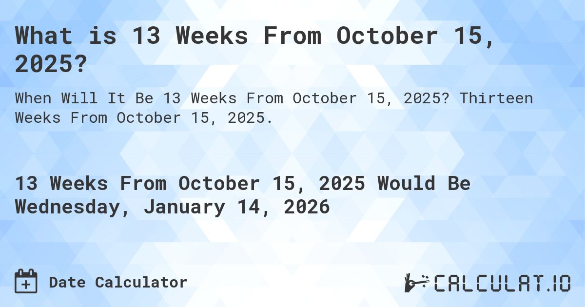 What is 13 Weeks From October 15, 2025?. Thirteen Weeks From October 15, 2025.