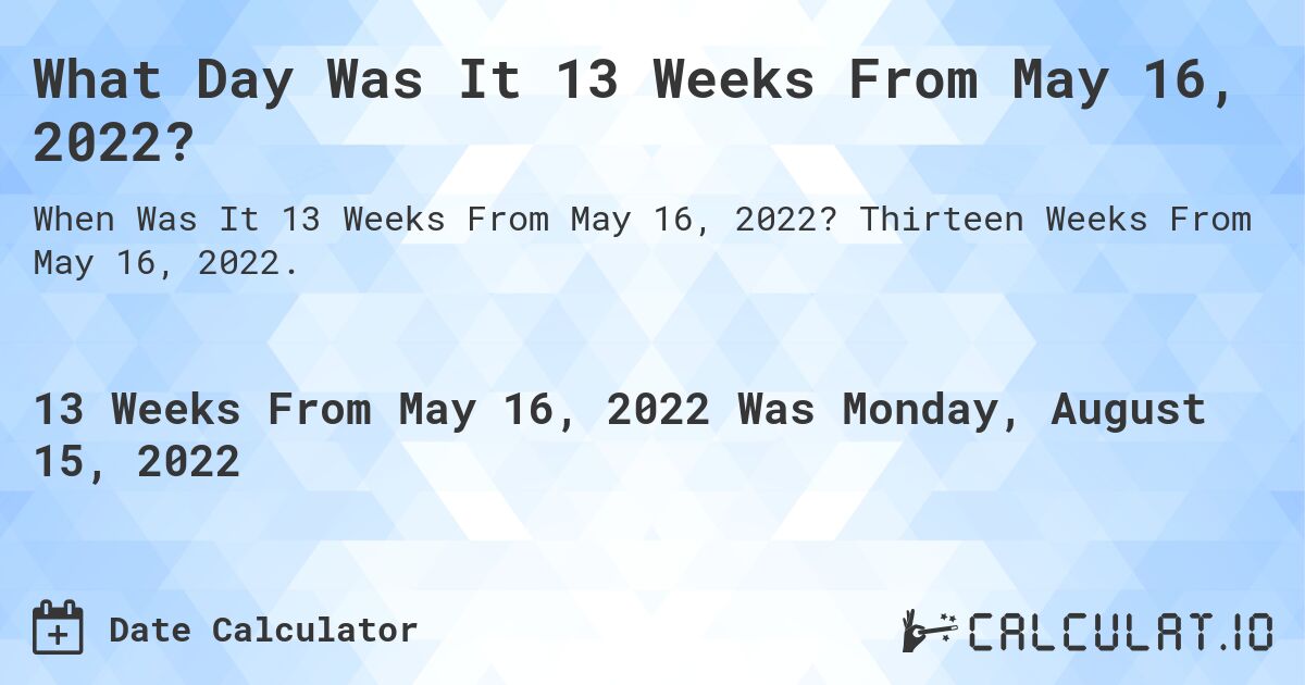 What Day Was It 13 Weeks From May 16, 2022?. Thirteen Weeks From May 16, 2022.