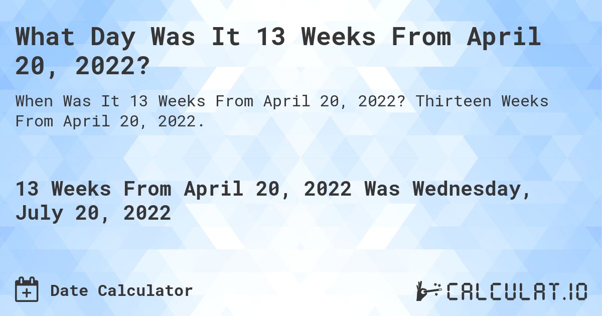 What Day Was It 13 Weeks From April 20, 2022?. Thirteen Weeks From April 20, 2022.