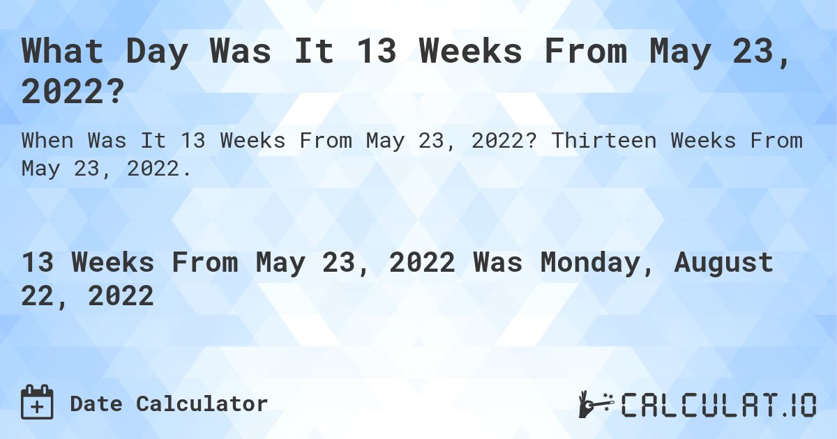 What Day Was It 13 Weeks From May 23, 2022?. Thirteen Weeks From May 23, 2022.