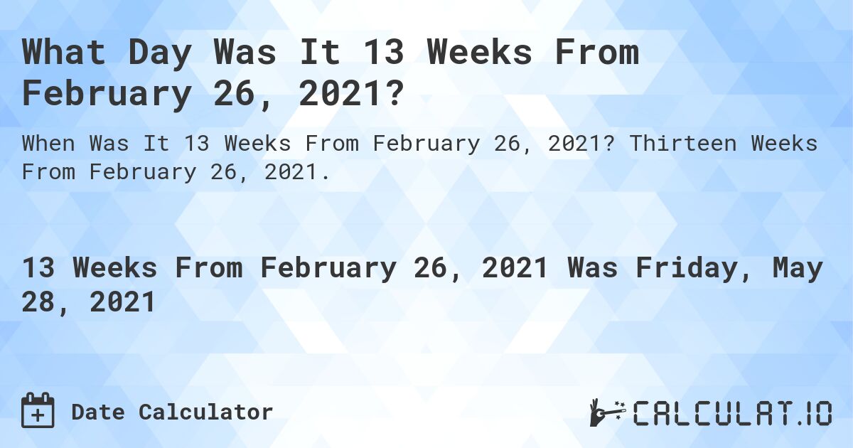 What Day Was It 13 Weeks From February 26, 2021?. Thirteen Weeks From February 26, 2021.