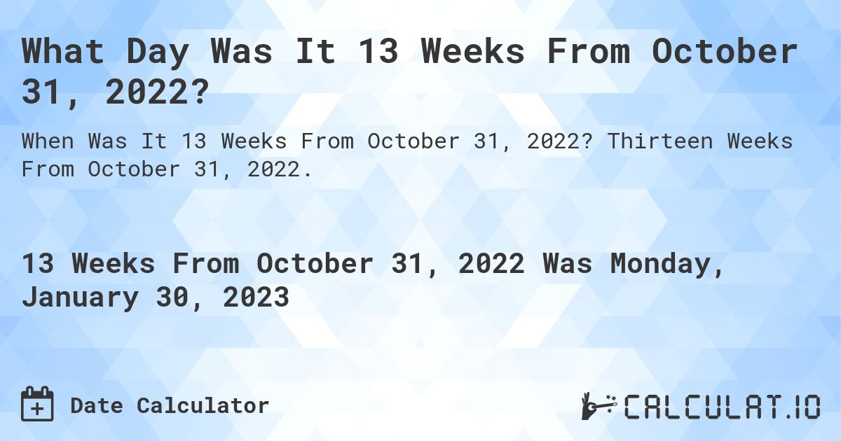 What Day Was It 13 Weeks From October 31, 2022?. Thirteen Weeks From October 31, 2022.