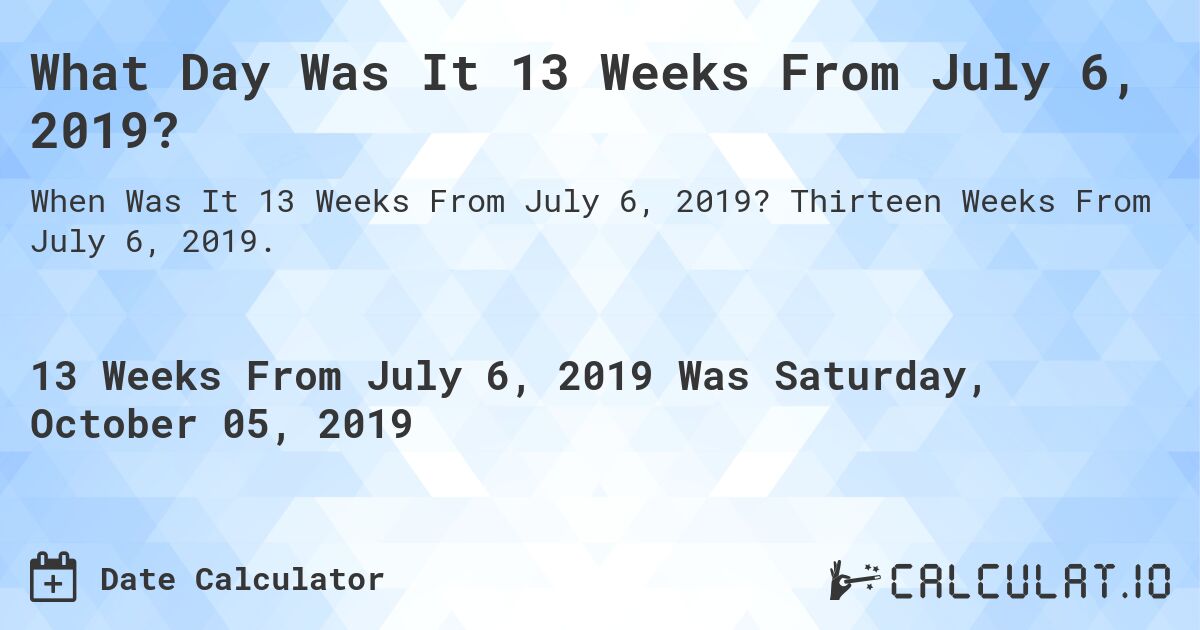 What Day Was It 13 Weeks From July 6, 2019?. Thirteen Weeks From July 6, 2019.