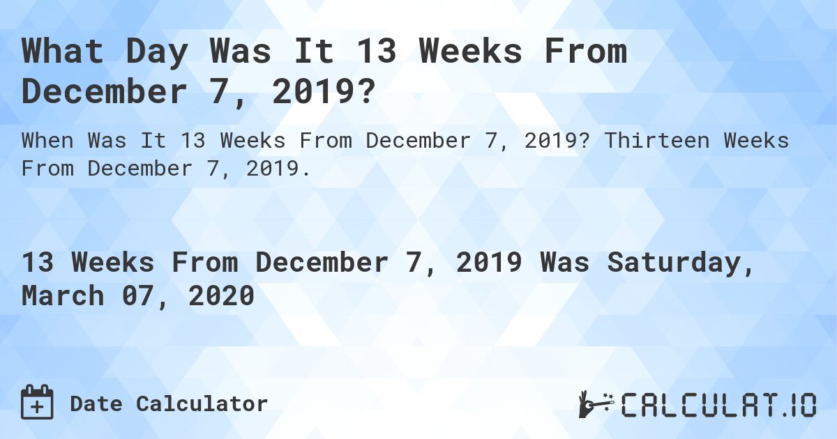 What Day Was It 13 Weeks From December 7, 2019?. Thirteen Weeks From December 7, 2019.