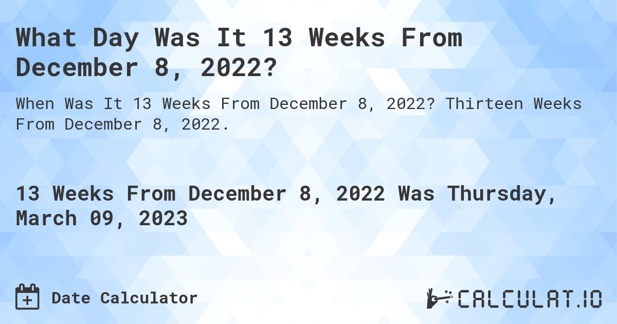 What Day Was It 13 Weeks From December 8, 2022?. Thirteen Weeks From December 8, 2022.