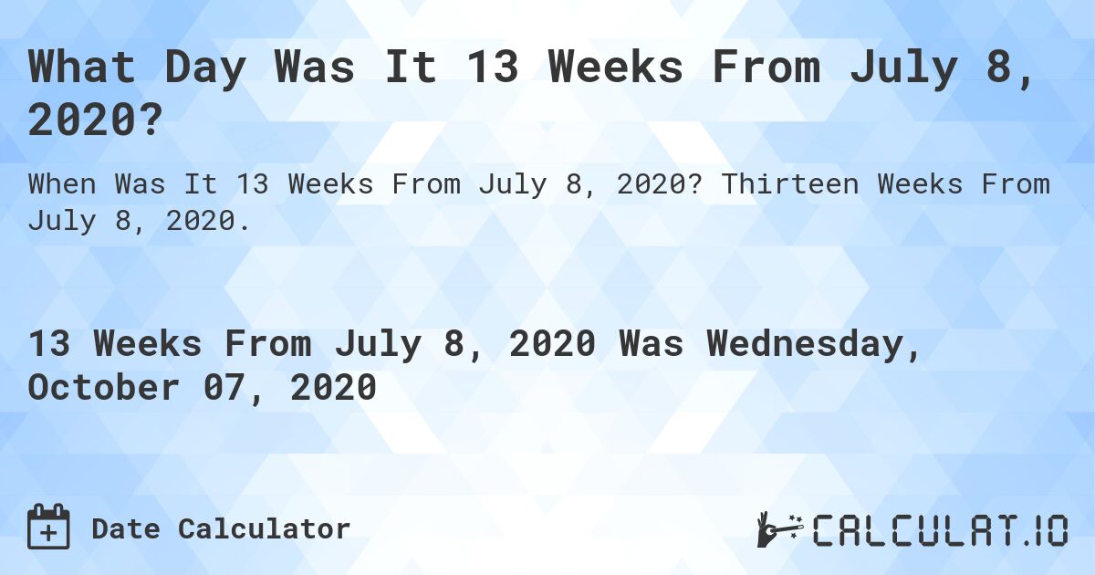 What Day Was It 13 Weeks From July 8, 2020?. Thirteen Weeks From July 8, 2020.