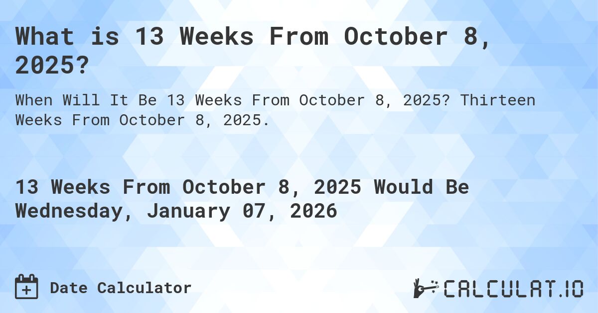 What is 13 Weeks From October 8, 2025?. Thirteen Weeks From October 8, 2025.