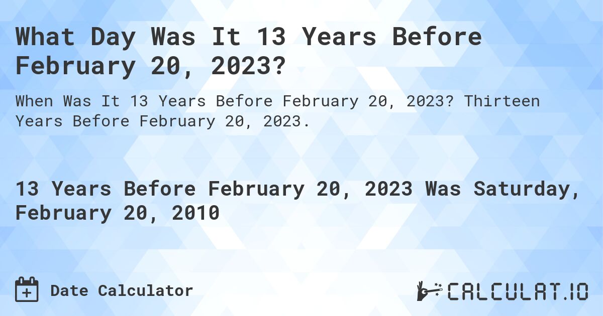 What Day Was It 13 Years Before February 20, 2023?. Thirteen Years Before February 20, 2023.