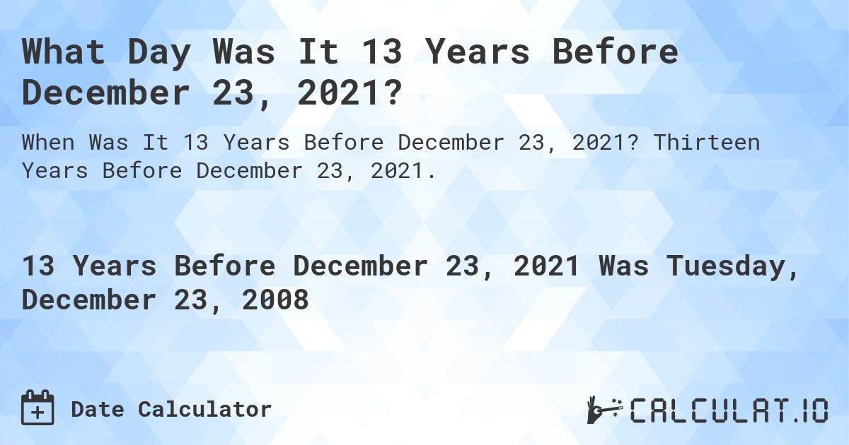 What Day Was It 13 Years Before December 23, 2021?. Thirteen Years Before December 23, 2021.