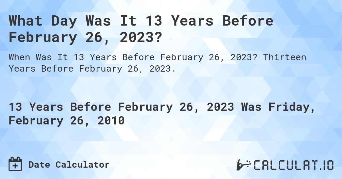 What Day Was It 13 Years Before February 26, 2023?. Thirteen Years Before February 26, 2023.