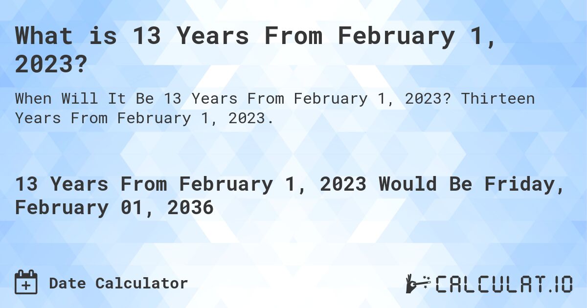 What is 13 Years From February 1, 2023?. Thirteen Years From February 1, 2023.