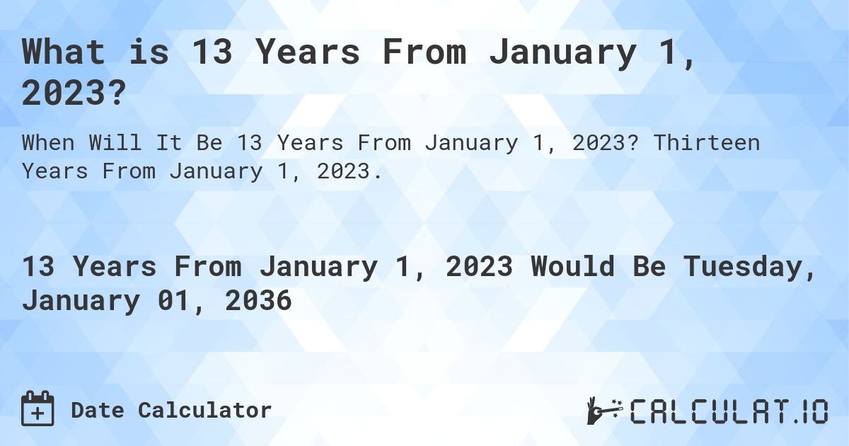 What is 13 Years From January 1, 2023?. Thirteen Years From January 1, 2023.