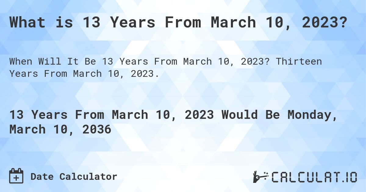 What is 13 Years From March 10, 2023?. Thirteen Years From March 10, 2023.