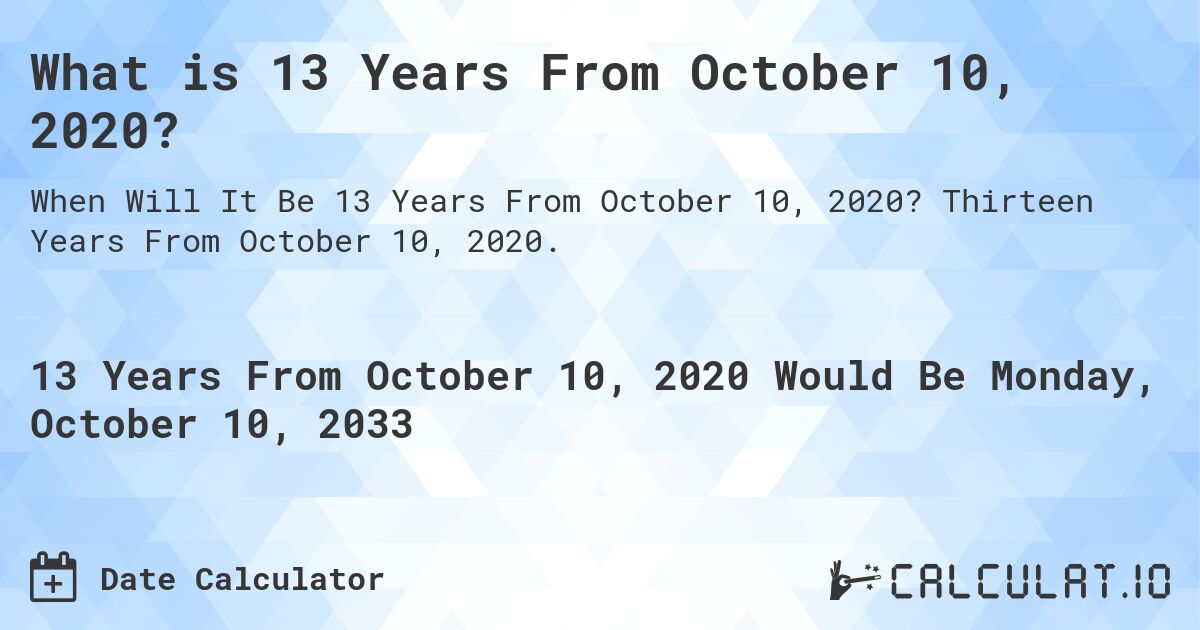 What is 13 Years From October 10, 2020?. Thirteen Years From October 10, 2020.
