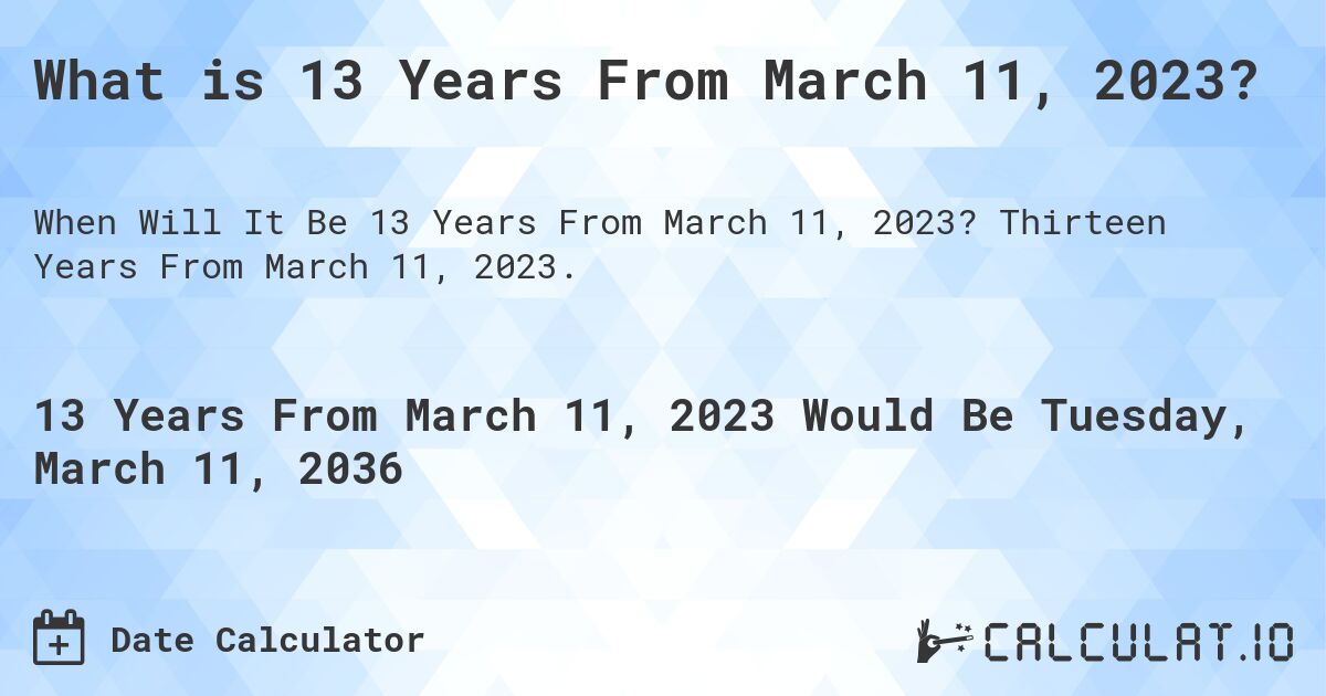 What is 13 Years From March 11, 2023?. Thirteen Years From March 11, 2023.