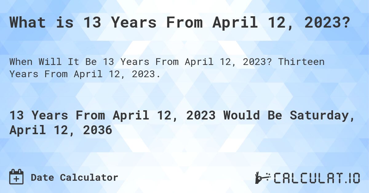 What is 13 Years From April 12, 2023?. Thirteen Years From April 12, 2023.