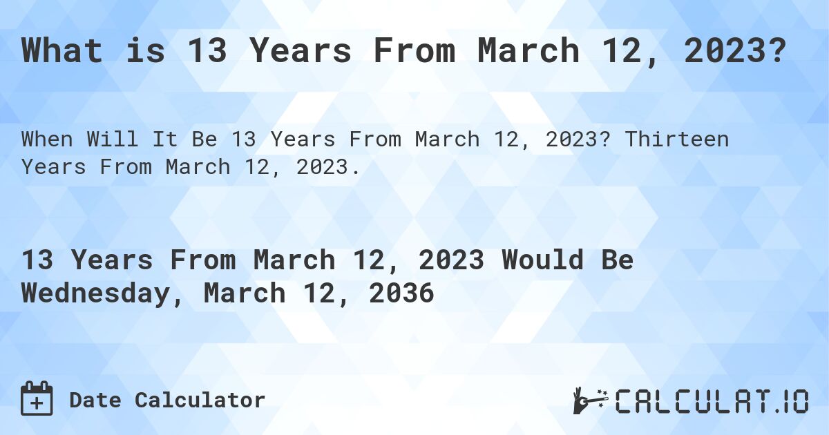 What is 13 Years From March 12, 2023?. Thirteen Years From March 12, 2023.