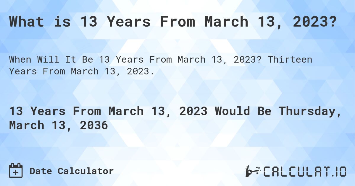 What is 13 Years From March 13, 2023?. Thirteen Years From March 13, 2023.
