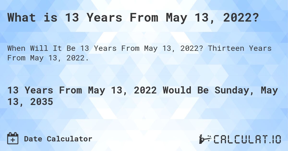 What is 13 Years From May 13, 2022?. Thirteen Years From May 13, 2022.